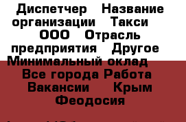 Диспетчер › Название организации ­ Такси-24, ООО › Отрасль предприятия ­ Другое › Минимальный оклад ­ 1 - Все города Работа » Вакансии   . Крым,Феодосия